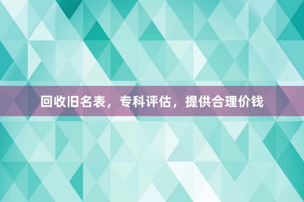 回收旧名表,专科评估,提供合理价钱