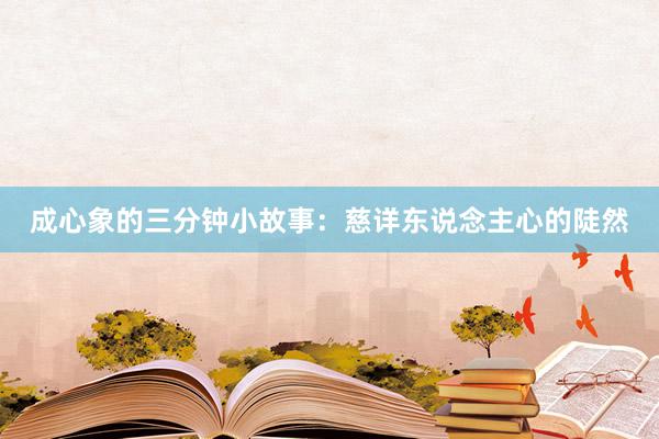 成心象的三分钟小故事：慈详东说念主心的陡然