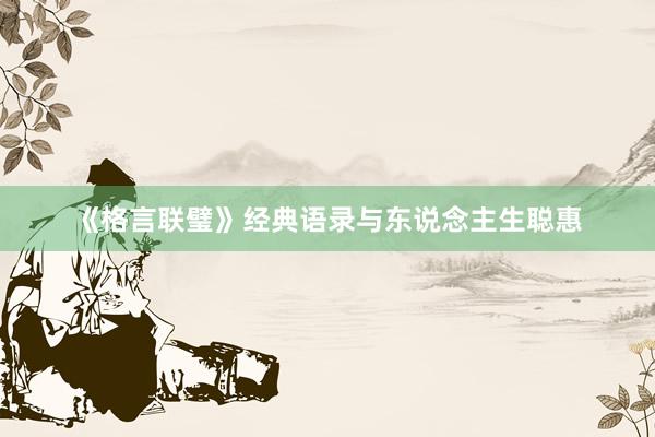 《格言联璧》经典语录与东说念主生聪惠