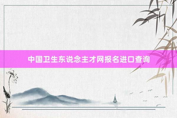 中国卫生东说念主才网报名进口查询